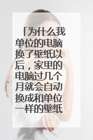 为什么我单位的电脑换了壁纸以后,家里的电脑过几个月就会自动换成和单位一样的壁纸?