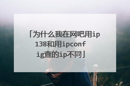 为什么我在网吧用ip138和用ipconfig查的ip不同