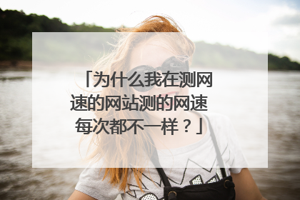 为什么我在测网速的网站测的网速每次都不一样?