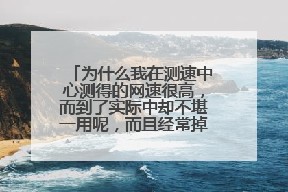 为什么我在测速中心测得的网速很高,而到了实际中却不堪一用呢,而且经常掉线? 我家电信