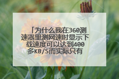 为什么我在360测速器里测网速时显示下载速度可以达到400多KB/S而实际只有几十KB/S?
