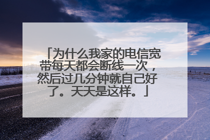 为什么我家的电信宽带每天都会断线一次，然后过几分钟就自己好了。天天是这样。