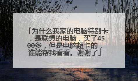 为什么我家的电脑特别卡,是联想的电脑,买了4500多,但是电脑超卡的,谁能帮我看看。谢谢了