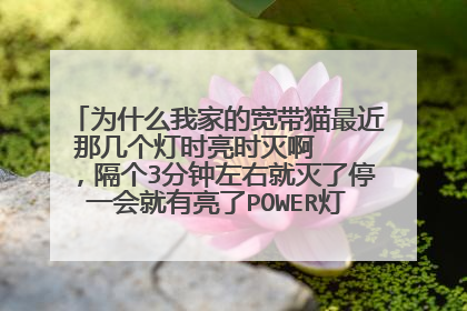 为什么我家的宽带猫最近那几个灯时亮时灭啊 ,隔个3分钟左右就灭了停一会就有亮了POWER灯也一起灭啊~~