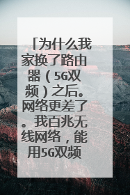 为什么我家换了路由器（5G双频）之后。网络更差了。我百兆无线网络，能用5G双频吗？