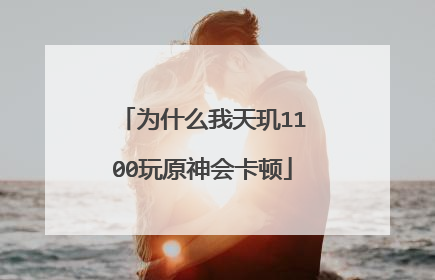 为什么我天玑1100玩原神会卡顿