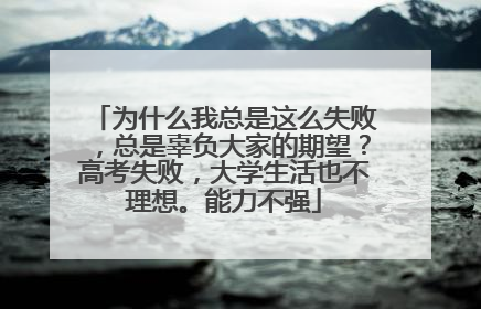 为什么我总是这么失败,总是辜负大家的期望?高考失败,大学生活也不理想。能力不强