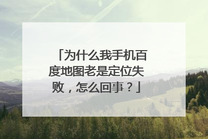 为什么我手机百度地图老是定位失败，怎么回事？