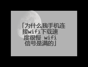 为什么我手机连接wifi下载速度很慢 wifi信号是满的