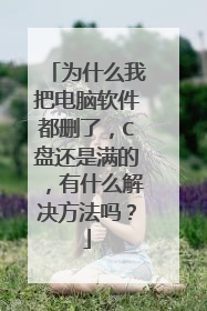 为什么我把电脑软件都删了,C盘还是满的,有什么解决方法吗?