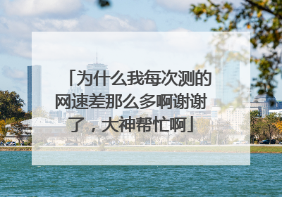为什么我每次测的网速差那么多啊谢谢了,大神帮忙啊