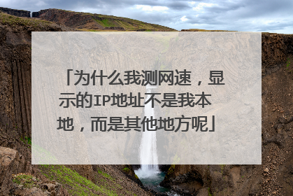 为什么我测网速，显示的IP地址不是我本地，而是其他地方呢