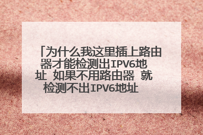 为什么我这里插上路由器才能检测出IPV6地址 如果不用路由器 就检测不出IPV6地址 是什么原因?