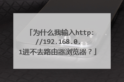 为什么我输入http://192.168.0.1进不去路由器浏览器？