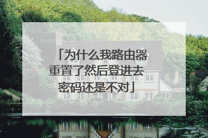 为什么我路由器重置了然后登进去密码还是不对