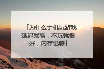 为什么手机玩游戏延迟就高，不玩就很好，内存也够