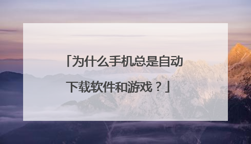 为什么手机总是自动下载软件和游戏？