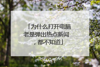为什么打开电脑老是弹出热点新闻,都不知道