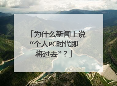 为什么新闻上说“个人PC时代即将过去”？