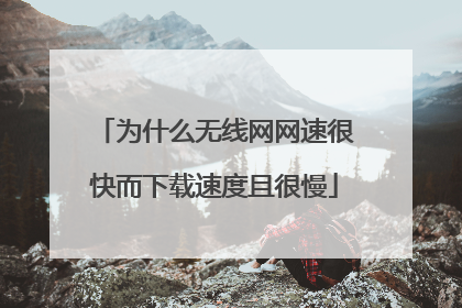 为什么无线网网速很快而下载速度且很慢