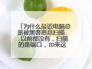 为什么最近电脑总是被黑客恶意扫描..以前都没有,扫描的是端口,ID来这各个地区都有,我的是台机