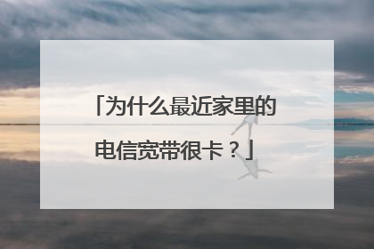 为什么最近家里的电信宽带很卡?