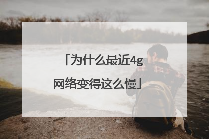 为什么最近4g网络变得这么慢