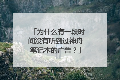 为什么有一段时间没有听到过神舟笔记本的广告?