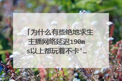 为什么有些绝地求生主播网络延迟190ms以上都玩着不卡'……我自己玩上100感觉根本玩不了
