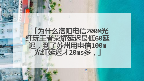 为什么洛阳电信200M光纤玩王者荣耀延迟最低60延迟，到了苏州用电信100m光纤延迟才20ms多，