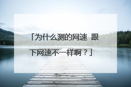 为什么测的网速 跟下网速不一样啊?