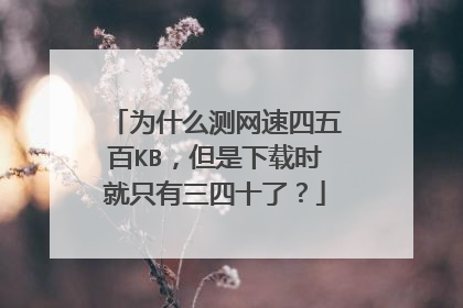 为什么测网速四五百KB,但是下载时就只有三四十了?