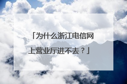 为什么浙江电信网上营业厅进不去？