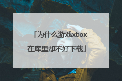 为什么游戏xbox在库里却不好下载