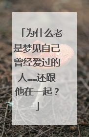 为什么老是梦见自己曾经爱过的人……还跟他在一起?