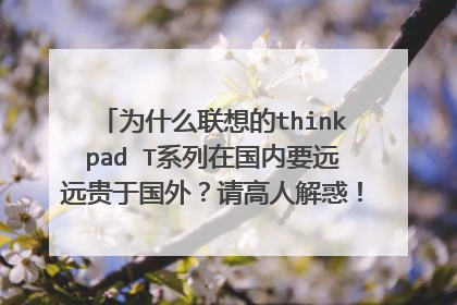 为什么联想的thinkpad T系列在国内要远远贵于国外?请高人解惑! 爱国?柳传志?