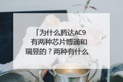 为什么腾达AC9 有两种芯片博通和瑞昱的?两种有什么区别(价格/质量)?我该如何分辨?