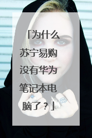 为什么苏宁易购没有华为笔记本电脑了?