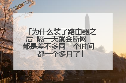 为什么装了路由器之后 隔一天就会断网 都是差不多同一个时间 都一个多月了