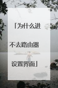 为什么进不去路由器设置界面