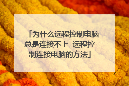为什么远程控制电脑总是连接不上 远程控制连接电脑的方法