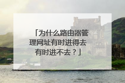 为什么路由器管理网址有时进得去有时进不去?
