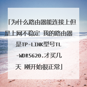 为什么路由器能连接上但是上网不稳定 我的路由器是TP-LINK型号TL-WDR5620.才买几天 刚开始很正常