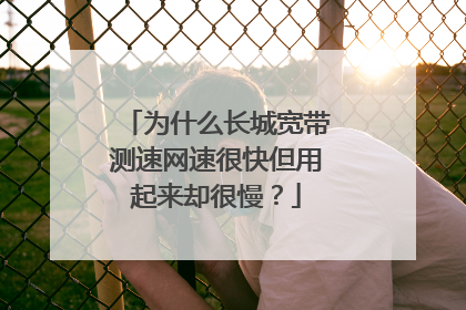 为什么长城宽带测速网速很快但用起来却很慢?