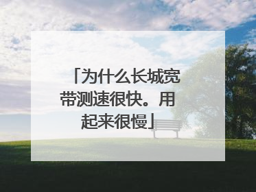 为什么长城宽带测速很快。用起来很慢
