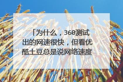 为什么,360测试出的网速很快,但看优酷土豆总是说网络速度不佳,而且很卡?