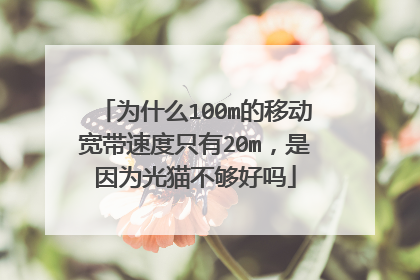 为什么100m的移动宽带速度只有20m,是因为光猫不够好吗