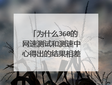 为什么360的网速测试和测速中心得出的结果相差很大?(具体看下面的图片)