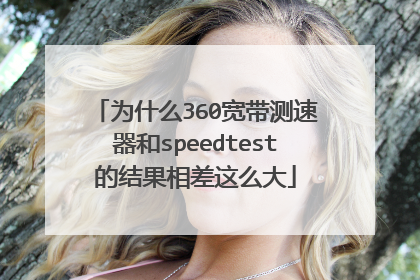 为什么360宽带测速器和speedtest的结果相差这么大