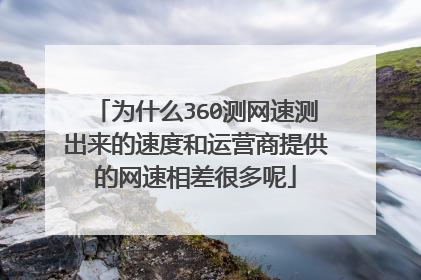 为什么360测网速测出来的速度和运营商提供的网速相差很多呢